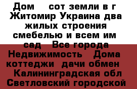 Дом 28 сот земли в г. Житомир Украина два жилых строения смебелью и всем им.,сад - Все города Недвижимость » Дома, коттеджи, дачи обмен   . Калининградская обл.,Светловский городской округ 